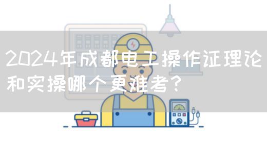 2024年成都电工操作证理论和实操哪个更难考？