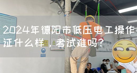 2024年德阳市低压电工操作证什么样，考试难吗？