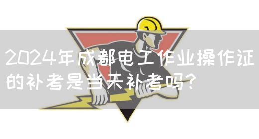 2024年成都电工作业操作证的补考是当天补考吗？(图1)