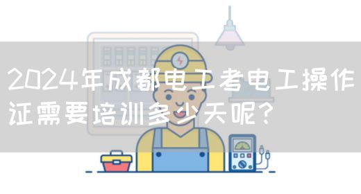 2024年成都电工考电工操作证需要培训多少天呢？(图1)