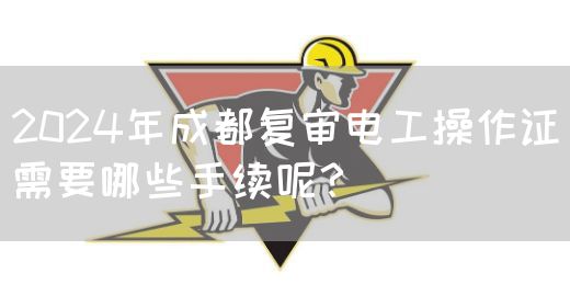 2024年成都复审电工操作证需要哪些手续呢？