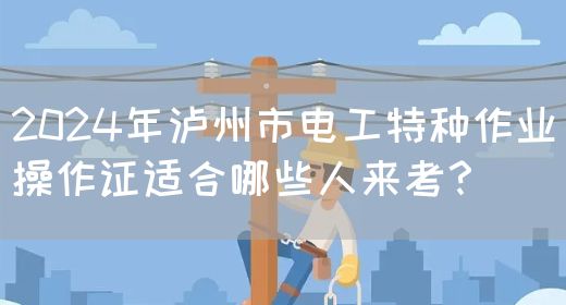 2024年泸州市电工特种作业操作证适合哪些人来考？