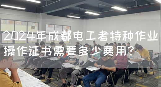 2024年成都电工考特种作业操作证书需要多少费用？