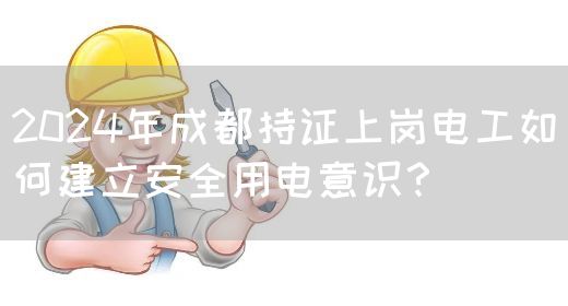 2024年成都持证上岗电工如何建立安全用电意识？