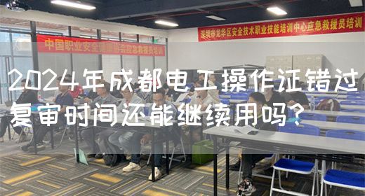 2024年成都电工操作证错过复审时间还能继续用吗？