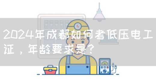 2024年成都如何考低压电工证，年龄要求是？