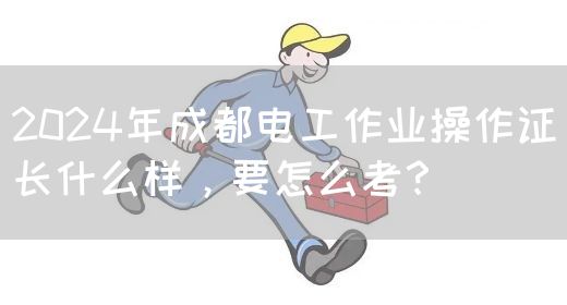 2024年成都电工作业操作证长什么样，要怎么考？