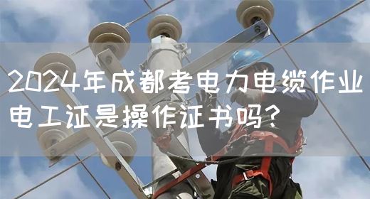 2024年成都考电力电缆作业电工证是操作证书吗？