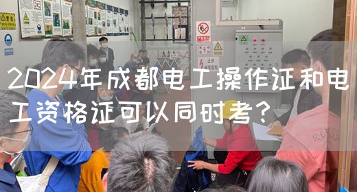 2024年成都电工操作证和电工资格证可以同时考？