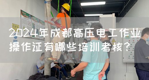 2024年成都高压电工作业操作证有哪些培训考核？