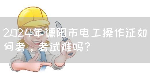 2024年德阳市电工操作证如何考，考试难吗？