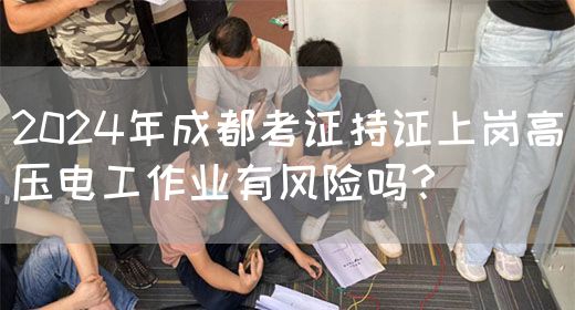 2024年成都考证持证上岗高压电工作业有风险吗？