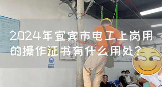 2024年宜宾市电工上岗用的操作证书有什么用处？