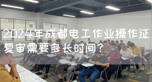 2024年成都电工作业操作证复审需要多长时间？