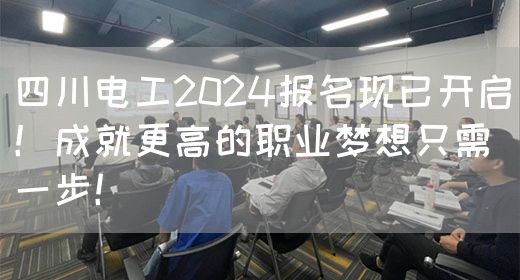 四川电工2024报名现已开启！成就更高的职业梦想只需一步！