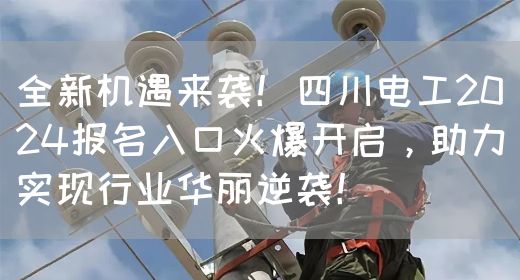 全新机遇来袭！四川电工2024报名入口火爆开启，助力实现行业华丽逆袭！