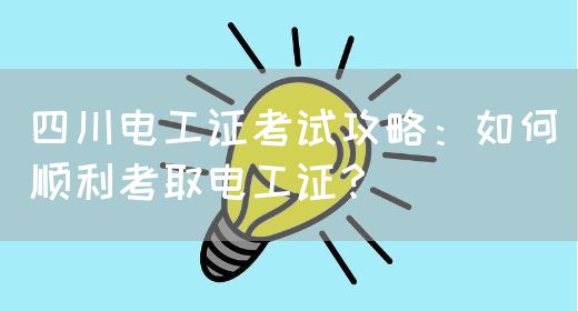 四川电工证考试攻略：如何顺利考取电工证？