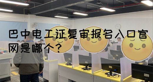 巴中电工证复审报名入口官网是哪个？