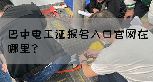 巴中电工证报名入口官网在哪里？