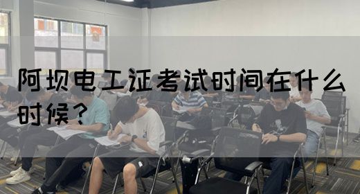 阿坝电工证考试时间在什么时候？