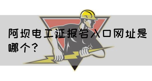 阿坝电工证报名入口网址是哪个？