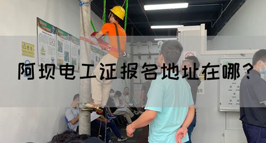 阿坝电工证报名地址在哪？