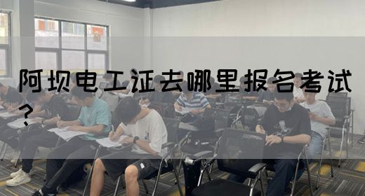 阿坝电工证去哪里报名考试？