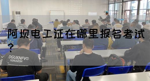 阿坝电工证在哪里报名考试？