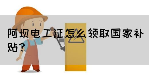 阿坝电工证怎么领取国家补贴？