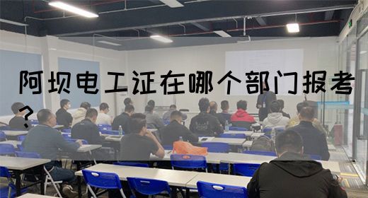 阿坝电工证在哪个部门报考？