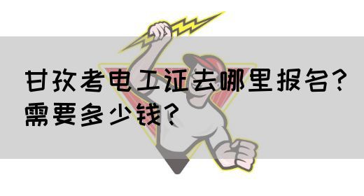 甘孜考电工证去哪里报名？需要多少钱？