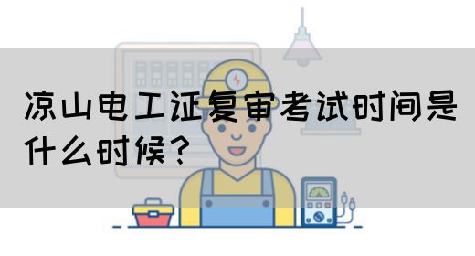 凉山电工证复审考试时间是什么时候？