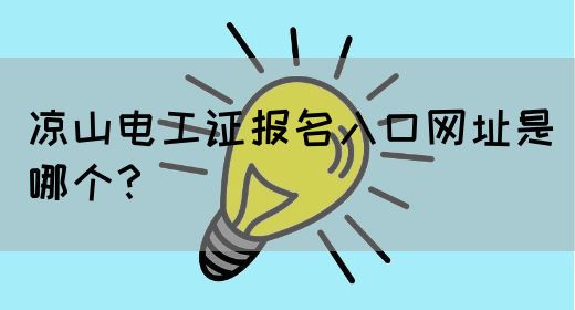 凉山电工证报名入口网址是哪个？