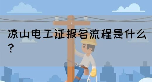 凉山电工证报名流程是什么？