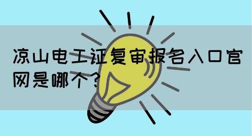 凉山电工证复审报名入口官网是哪个？