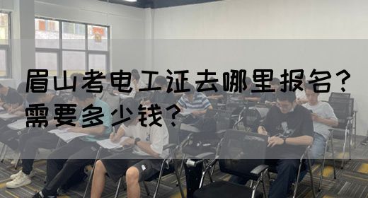 眉山考电工证去哪里报名？需要多少钱？