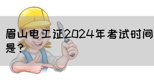 眉山电工证2024年考试时间是？