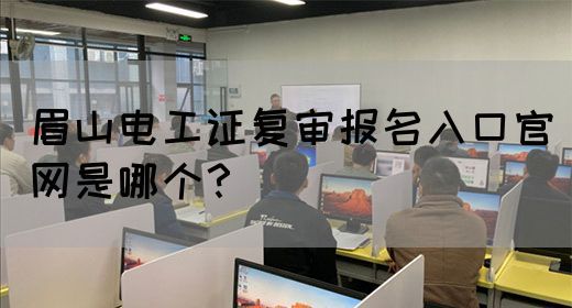 眉山电工证复审报名入口官网是哪个？