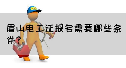 眉山电工证报名需要哪些条件？