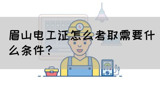 眉山电工证怎么考取需要什么条件？