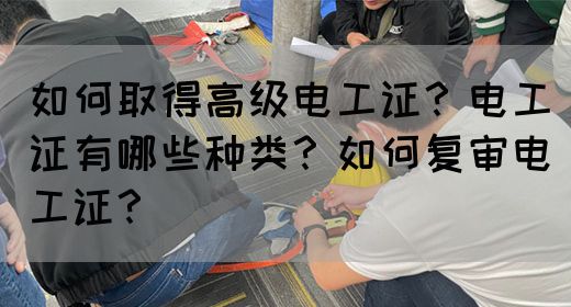 如何取得高级电工证？电工证有哪些种类？如何复审电工证？