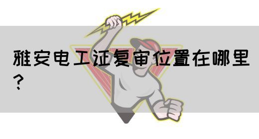 雅安电工证复审位置在哪里？(图1)