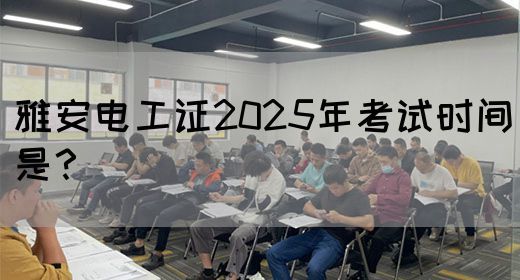 雅安电工证2025年考试时间是？(图1)